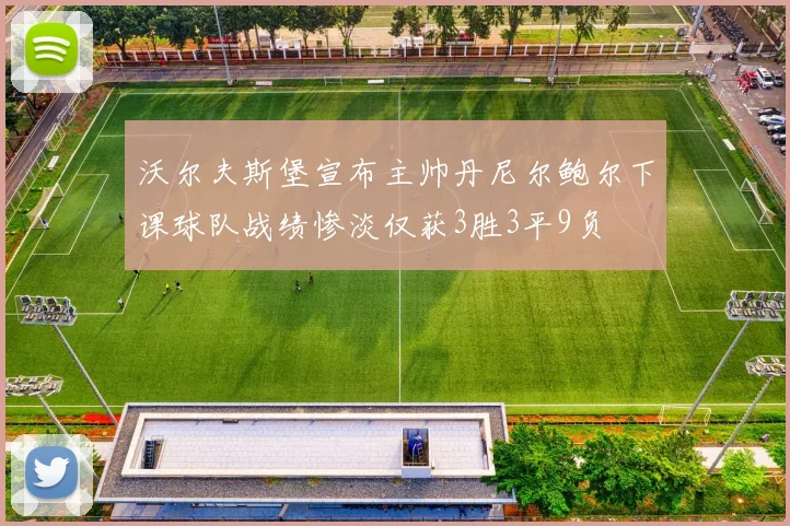 沃尔夫斯堡宣布主帅丹尼尔鲍尔下课球队战绩惨淡仅获3胜3平9负