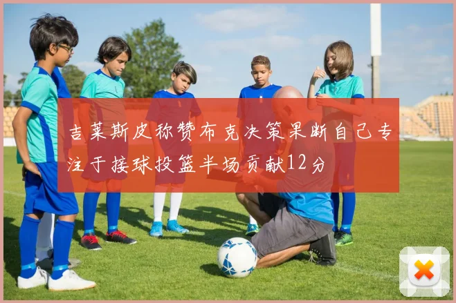 吉莱斯皮称赞布克决策果断自己专注于接球投篮半场贡献12分