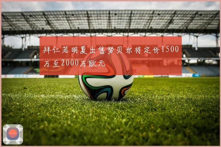 拜仁若明夏出售努贝尔将定价1500万至2000万欧元