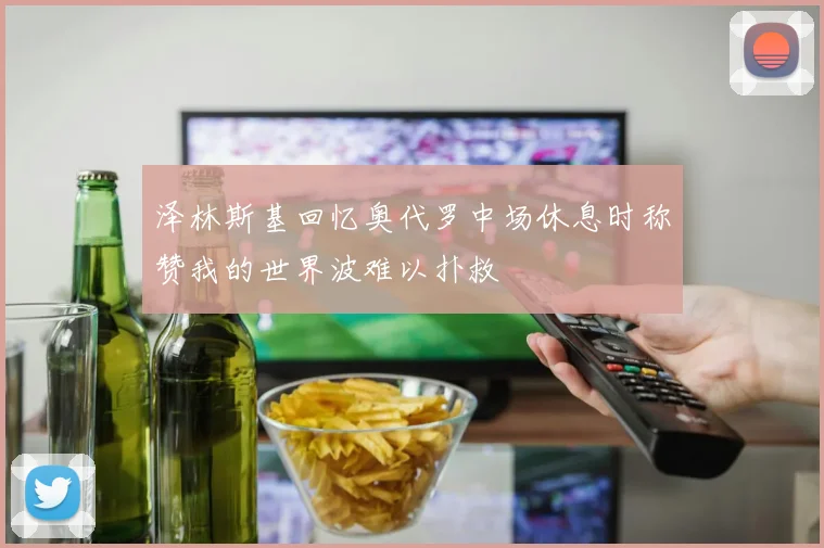 泽林斯基回忆奥代罗中场休息时称赞我的世界波难以扑救