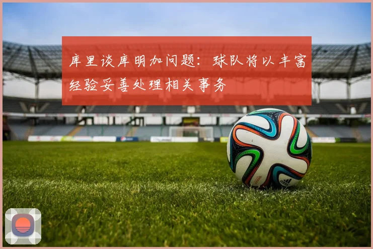 库里谈库明加问题：球队将以丰富经验妥善处理相关事务