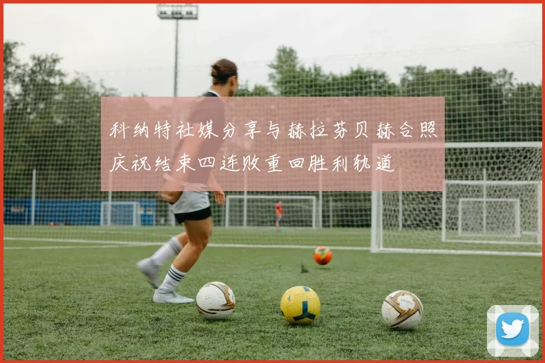 科纳特社媒分享与赫拉芬贝赫合照庆祝结束四连败重回胜利轨道
