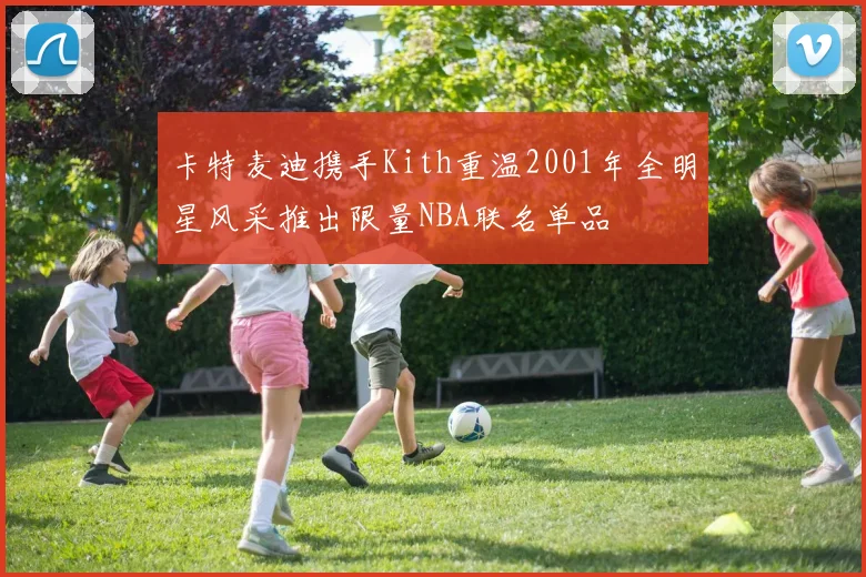 卡特麦迪携手Kith重温2001年全明星风采推出限量NBA联名单品