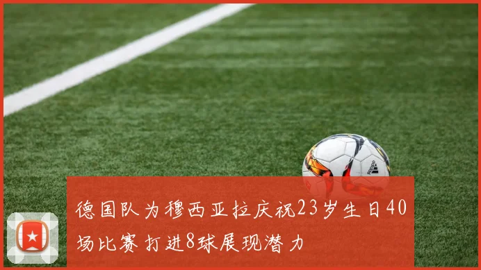 德国队为穆西亚拉庆祝23岁生日40场比赛打进8球展现潜力