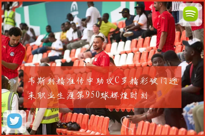 韦斯利精准传中助攻C罗精彩破门迎来职业生涯第950球辉煌时刻