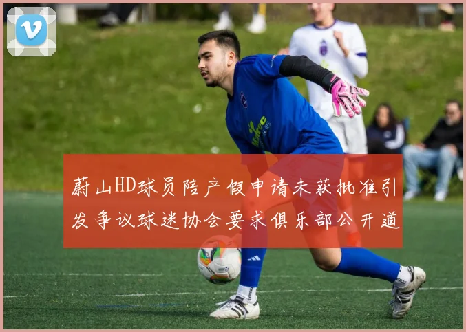 蔚山HD球员陪产假申请未获批准引发争议球迷协会要求俱乐部公开道歉