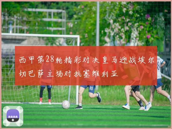 西甲第28轮精彩对决皇马迎战埃尔切巴萨主场对抗塞维利亚