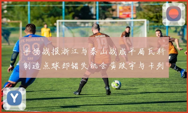 半场战报浙江与泰山战成平局瓦科制造点球却错失机会黄政宇与卡列洛各入一球