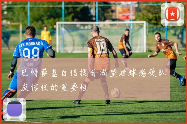 巴特萨基自信提升渴望进球感受队友信任的重要性