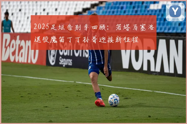 2025足坛告别季回顾：若塔马塞洛退役魔笛丁丁孙哥迎接新征程