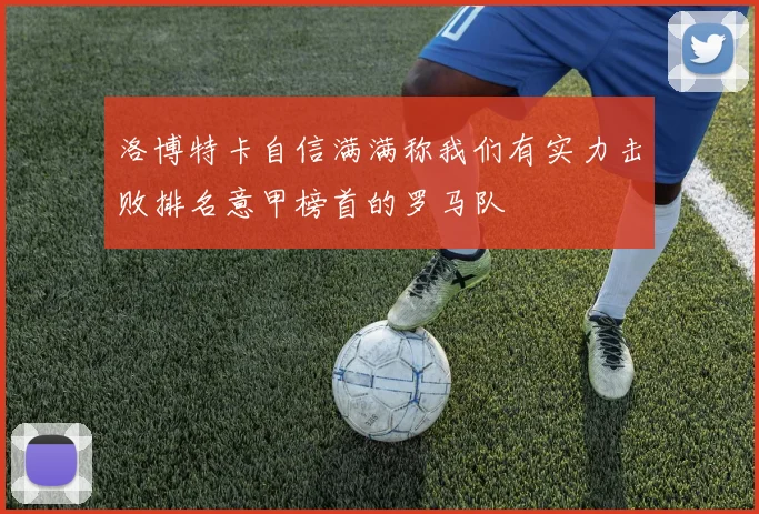 洛博特卡自信满满称我们有实力击败排名意甲榜首的罗马队