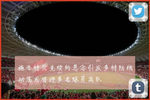 施洛特贝克续约悬念引发多特防线动荡或将迎多名球员离队