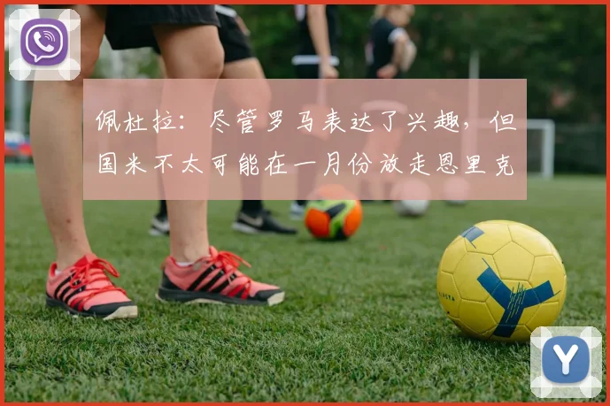 佩杜拉：尽管罗马表达了兴趣，但国米不太可能在一月份放走恩里克