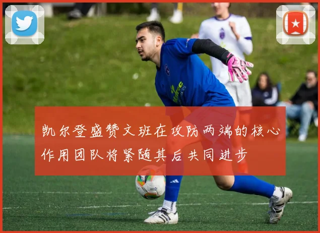 凯尔登盛赞文班在攻防两端的核心作用团队将紧随其后共同进步