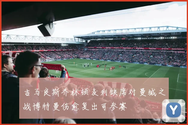吉马良斯乔林顿麦利缺席对曼城之战博特曼伤愈复出可参赛