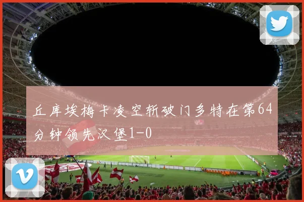 丘库埃梅卡凌空斩破门多特在第64分钟领先汉堡1-0