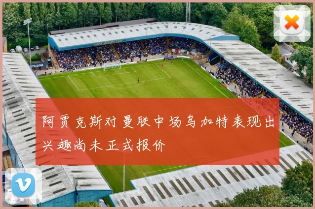 阿贾克斯对曼联中场乌加特表现出兴趣尚未正式报价