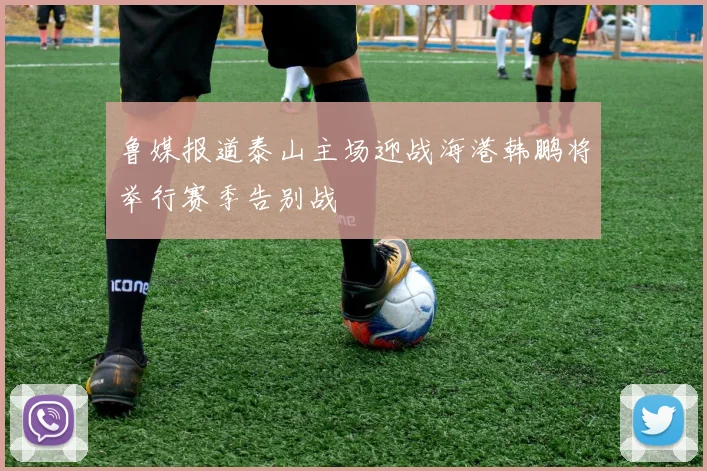 鲁媒报道泰山主场迎战海港韩鹏将举行赛季告别战