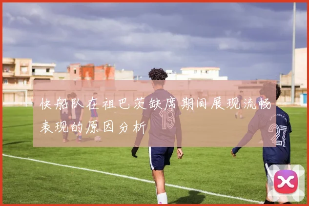 快船队在祖巴茨缺席期间展现流畅表现的原因分析