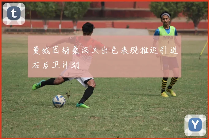 曼城因胡桑诺夫出色表现推迟引进右后卫计划