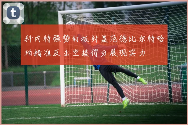 科内特强势钉板封盖范德比尔特哈珀精准反击空接得分展现实力