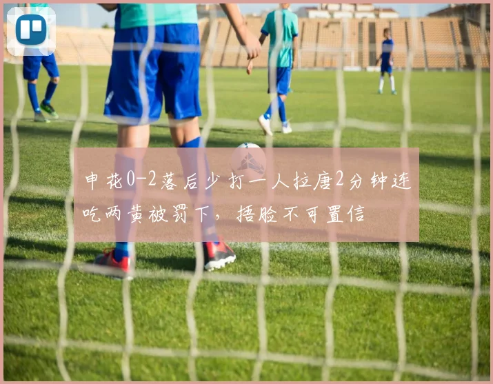 申花0-2落后少打一人拉唐2分钟连吃两黄被罚下，捂脸不可置信