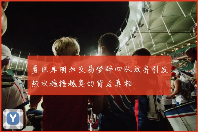 勇记库明加交易梦碎四队放弃引发热议越捂越臭的背后真相