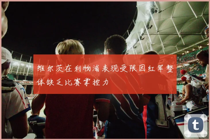 维尔茨在利物浦表现受限因红军整体缺乏比赛掌控力