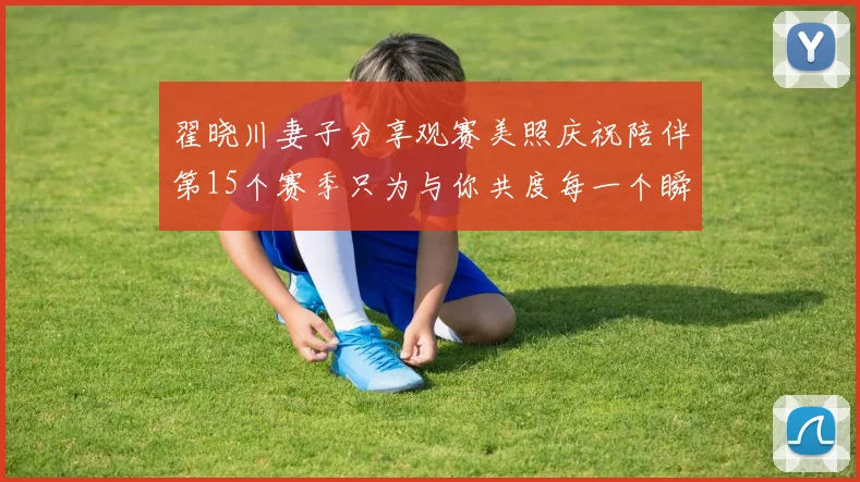 翟晓川妻子分享观赛美照庆祝陪伴第15个赛季只为与你共度每一个瞬间
