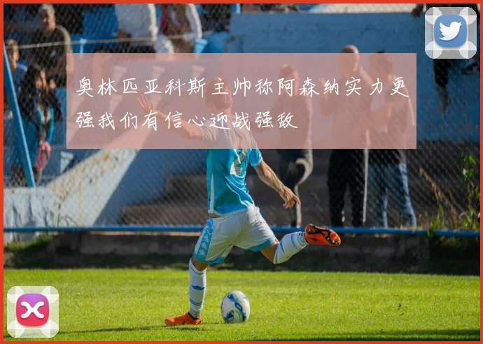 奥林匹亚科斯主帅称阿森纳实力更强我们有信心迎战强敌