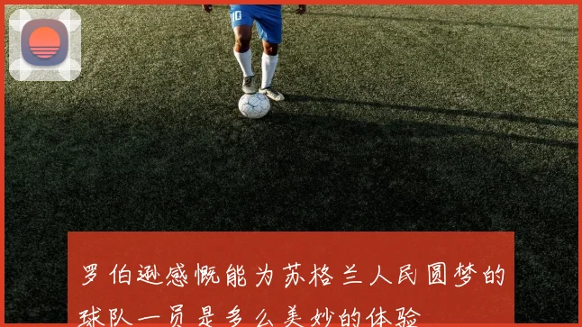 罗伯逊感慨能为苏格兰人民圆梦的球队一员是多么美妙的体验