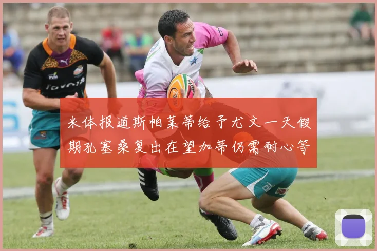 米体报道斯帕莱蒂给予尤文一天假期孔塞桑复出在望加蒂仍需耐心等待