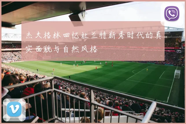 杰夫格林回忆杜兰特新秀时代的真实面貌与自然风格
