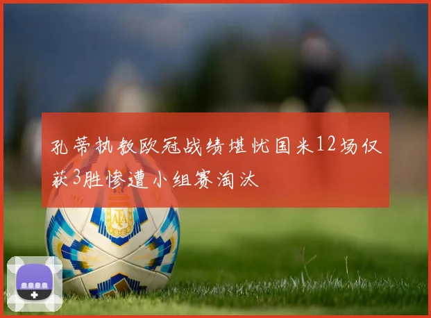 孔蒂执教欧冠战绩堪忧国米12场仅获3胜惨遭小组赛淘汰