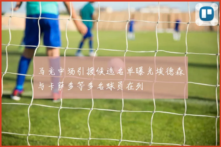 马竞中场引援候选名单曝光埃德森与卡萨多等多名球员在列