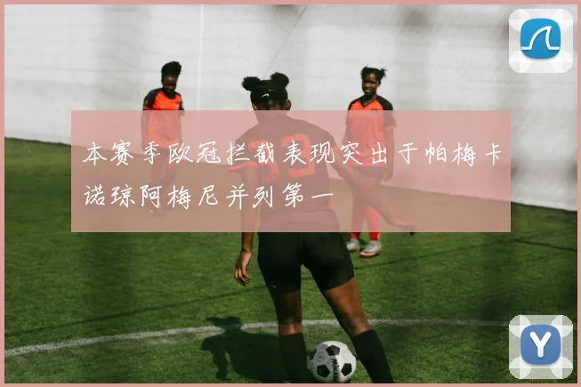 本赛季欧冠拦截表现突出于帕梅卡诺琼阿梅尼并列第一